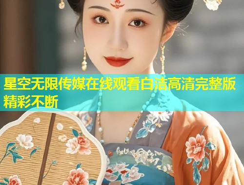 星空无限传媒在线观看白洁高清完整版精彩不断  第2张