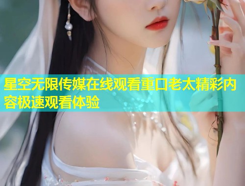 星空无限传媒在线观看重口老太精彩内容极速观看体验  第1张