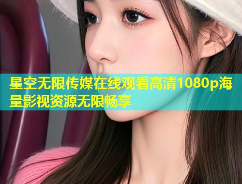 星空无限传媒在线观看高清1080p海量影视资源无限畅享  第1张