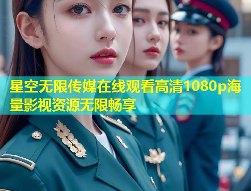 星空无限传媒在线观看高清1080p海量影视资源无限畅享  第2张