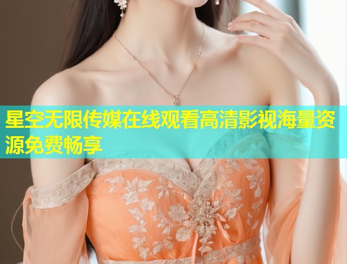 星空无限传媒在线观看高清影视海量资源免费畅享  第1张