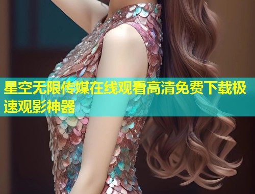 星空无限传媒在线观看高清免费下载极速观影神器  第1张