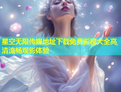 星空无限传媒地址下载免费影视大全高清流畅观影体验  第1张