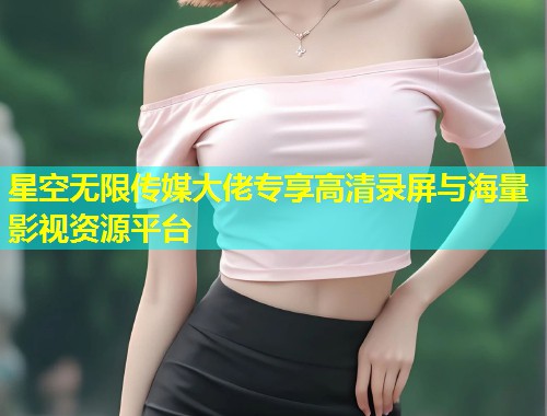 星空无限传媒大佬专享高清录屏与海量影视资源平台  第1张