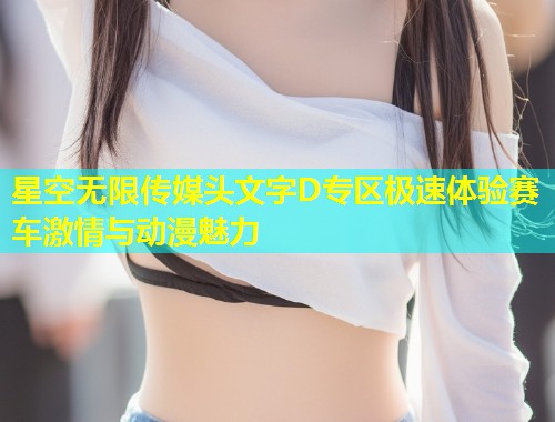 星空无限传媒头文字D专区极速体验赛车激情与动漫魅力  第1张