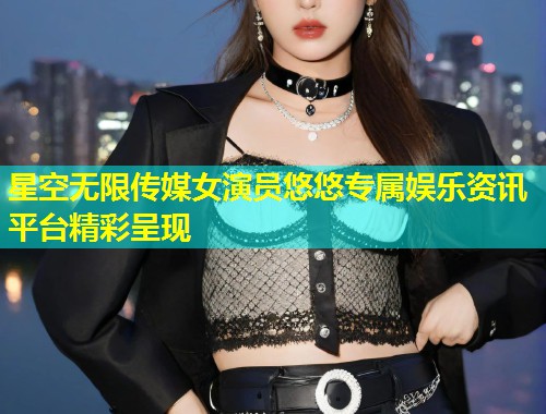 星空无限传媒女演员悠悠专属娱乐资讯平台精彩呈现  第1张