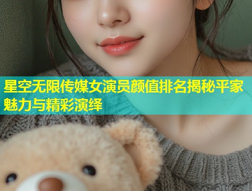 星空无限传媒女演员颜值排名揭秘平家魅力与精彩演绎  第1张
