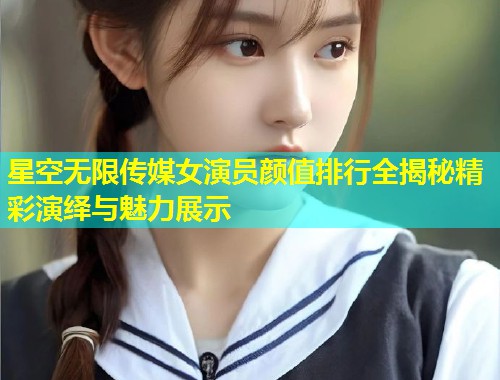星空无限传媒女演员颜值排行全揭秘精彩演绎与魅力展示  第1张