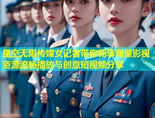 星空无限传媒女记者带你畅享海量影视资源流畅播放与创意短视频分享  第2张