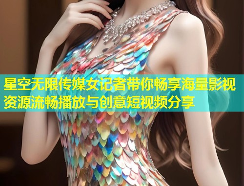星空无限传媒女记者带你畅享海量影视资源流畅播放与创意短视频分享  第1张