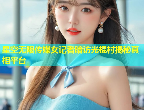 星空无限传媒女记者暗访光棍村揭秘真相平台  第1张