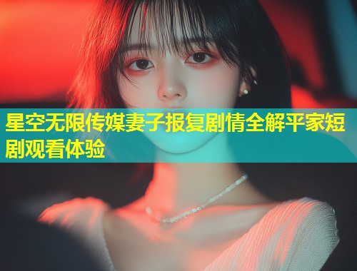 星空无限传媒妻子报复剧情全解平家短剧观看体验  第1张