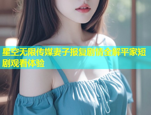 星空无限传媒妻子报复剧情全解平家短剧观看体验  第2张