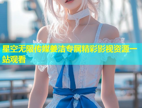 星空无限传媒姜洁专属精彩影视资源一站观看  第1张