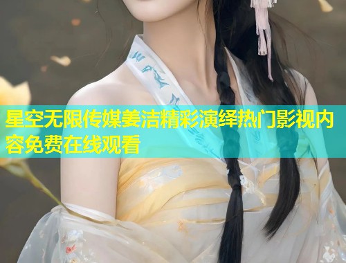 星空无限传媒姜洁精彩演绎热门影视内容免费在线观看  第1张