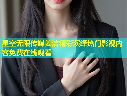 星空无限传媒姜洁精彩演绎热门影视内容免费在线观看  第2张