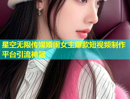 星空无限传媒婚闹女主爆款短视频制作平台引流神器  第2张