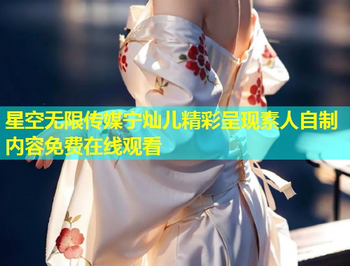 星空无限传媒宁灿儿精彩呈现素人自制内容免费在线观看  第1张