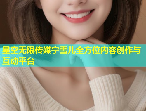 星空无限传媒宁雪儿全方位内容创作与互动平台  第1张