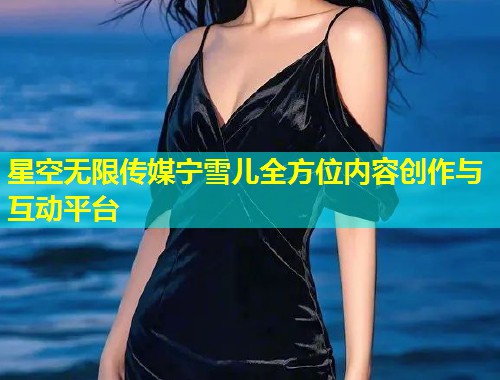 星空无限传媒宁雪儿全方位内容创作与互动平台  第2张