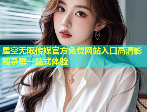 星空无限传媒官方免费网站入口高清影视录屏一站式体验  第1张
