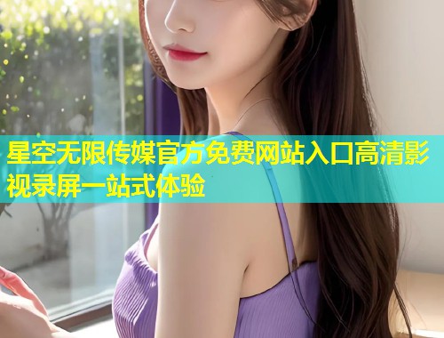 星空无限传媒官方免费网站入口高清影视录屏一站式体验  第2张