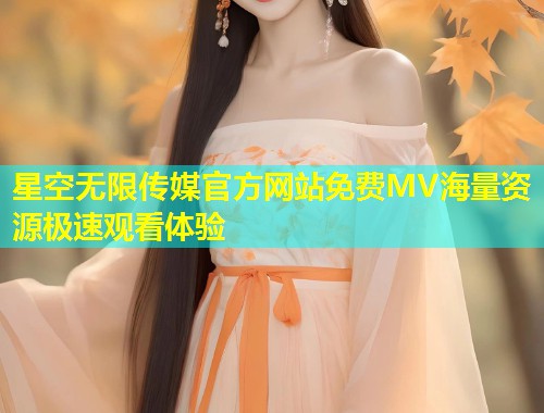 星空无限传媒官方网站免费MV海量资源极速观看体验  第2张