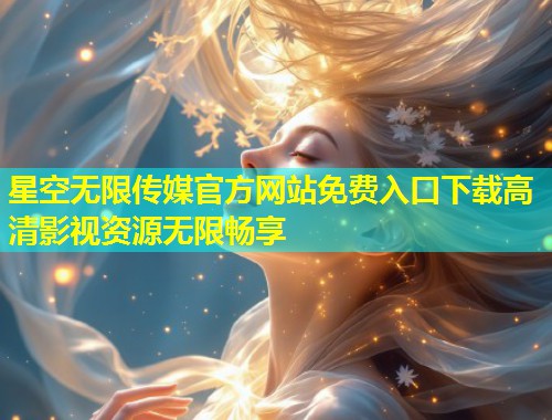星空无限传媒官方网站免费入口下载高清影视资源无限畅享  第1张