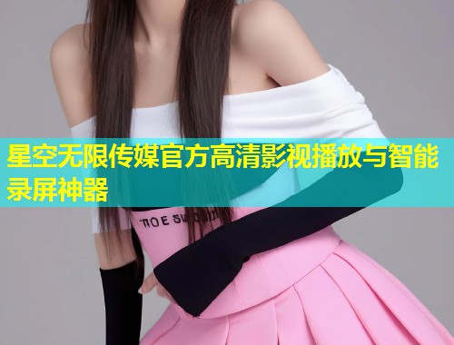 星空无限传媒官方高清影视播放与智能录屏神器  第1张