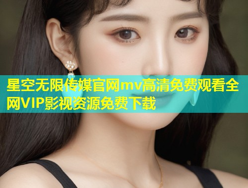 星空无限传媒官网mv高清免费观看全网VIP影视资源免费下载  第1张