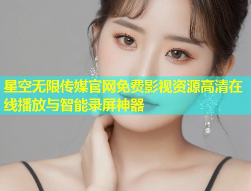 星空无限传媒官网免费影视资源高清在线播放与智能录屏神器  第2张