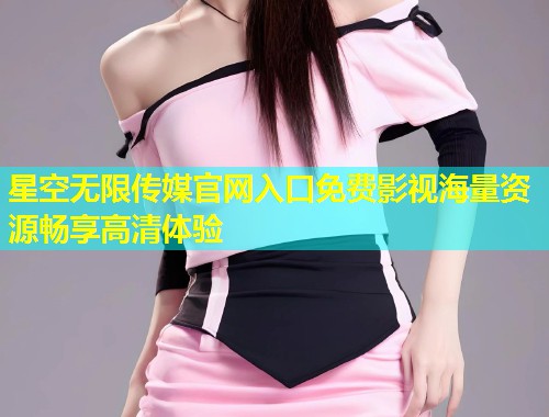 星空无限传媒官网入口免费影视海量资源畅享高清体验  第1张