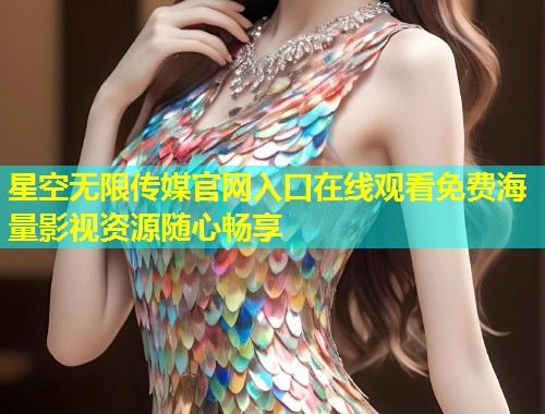 星空无限传媒官网入口在线观看免费海量影视资源随心畅享  第1张
