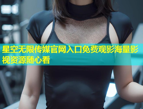 星空无限传媒官网入口免费观影海量影视资源随心看  第1张