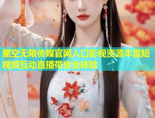 星空无限传媒官网入口影视资源丰富短视频互动直播带货全体验  第2张