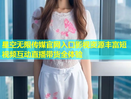 星空无限传媒官网入口影视资源丰富短视频互动直播带货全体验  第1张
