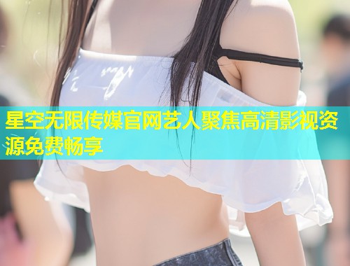 星空无限传媒官网艺人聚焦高清影视资源免费畅享  第1张