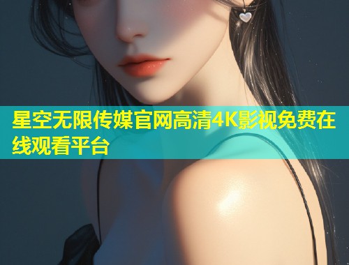 星空无限传媒官网高清4K影视免费在线观看平台  第1张