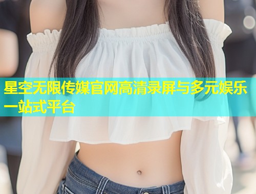 星空无限传媒官网高清录屏与多元娱乐一站式平台  第1张