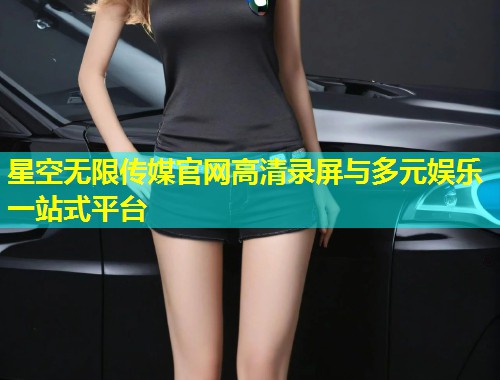 星空无限传媒官网高清录屏与多元娱乐一站式平台  第2张