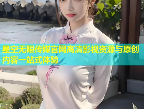 星空无限传媒官网高清影视资源与原创内容一站式体验  第1张
