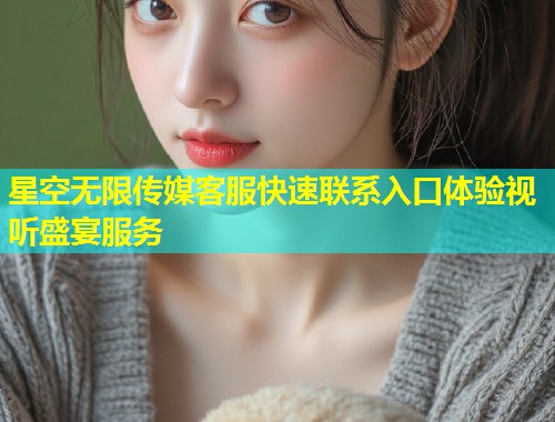 星空无限传媒客服快速联系入口体验视听盛宴服务  第1张