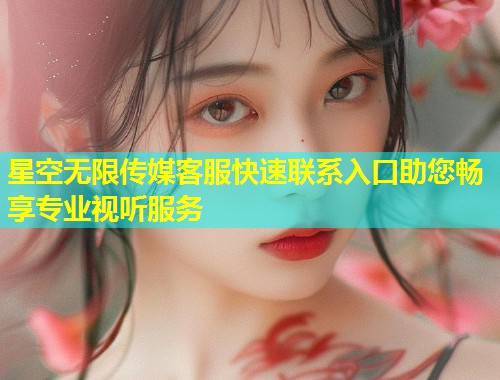 星空无限传媒客服快速联系入口助您畅享专业视听服务  第1张
