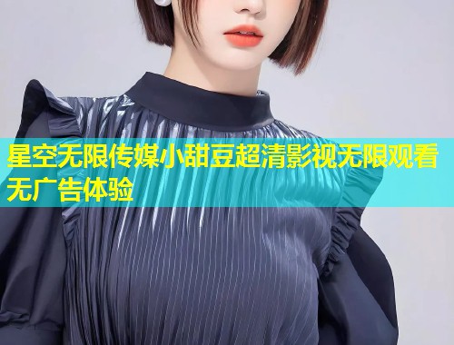 星空无限传媒小甜豆超清影视无限观看无广告体验  第1张
