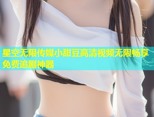 星空无限传媒小甜豆高清视频无限畅享免费追剧神器  第1张