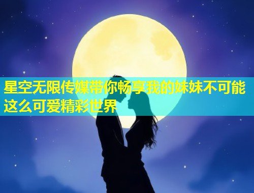 星空无限传媒带你畅享我的妹妹不可能这么可爱精彩世界  第2张