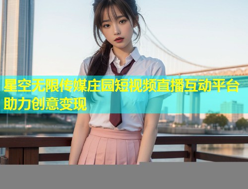 星空无限传媒庄园短视频直播互动平台助力创意变现  第1张