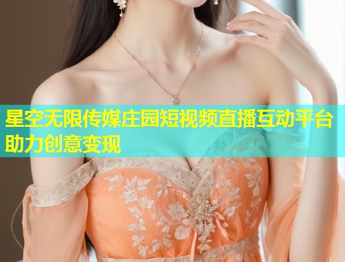 星空无限传媒庄园短视频直播互动平台助力创意变现  第2张