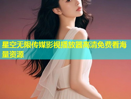 星空无限传媒影视播放器高清免费看海量资源  第1张