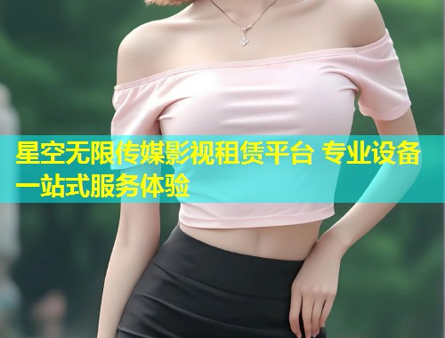 星空无限传媒影视租赁平台 专业设备一站式服务体验  第1张